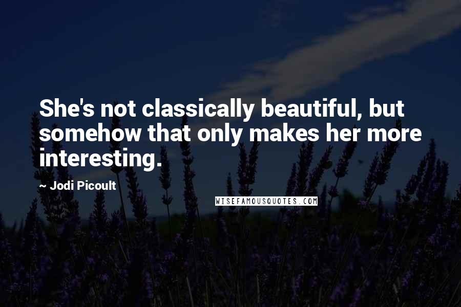 Jodi Picoult Quotes: She's not classically beautiful, but somehow that only makes her more interesting.