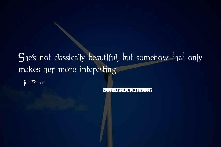 Jodi Picoult Quotes: She's not classically beautiful, but somehow that only makes her more interesting.