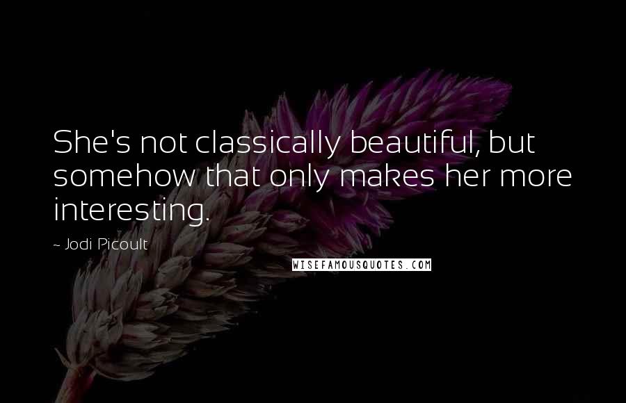 Jodi Picoult Quotes: She's not classically beautiful, but somehow that only makes her more interesting.