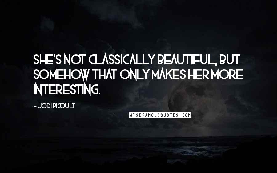 Jodi Picoult Quotes: She's not classically beautiful, but somehow that only makes her more interesting.