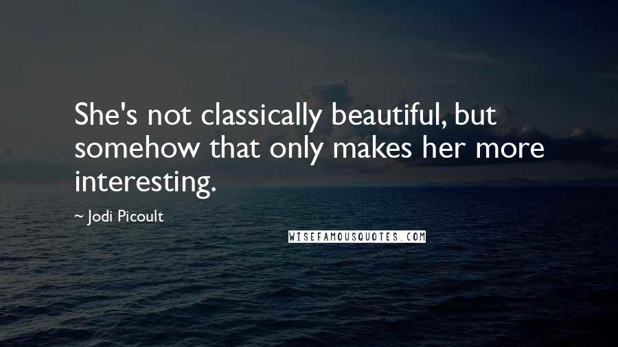 Jodi Picoult Quotes: She's not classically beautiful, but somehow that only makes her more interesting.