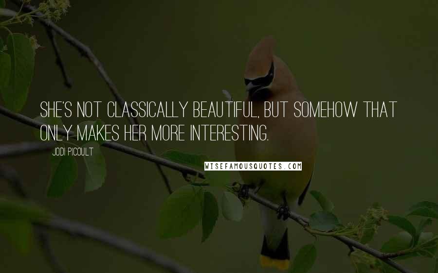 Jodi Picoult Quotes: She's not classically beautiful, but somehow that only makes her more interesting.