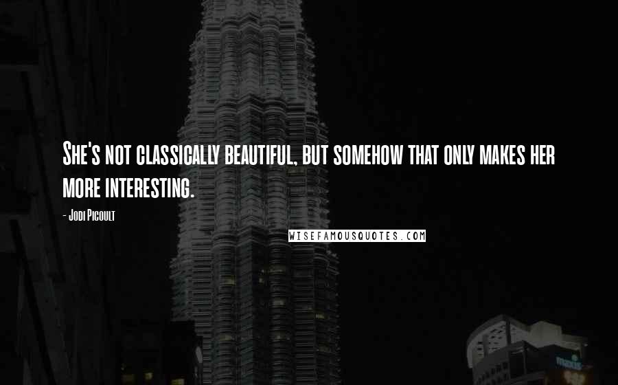 Jodi Picoult Quotes: She's not classically beautiful, but somehow that only makes her more interesting.