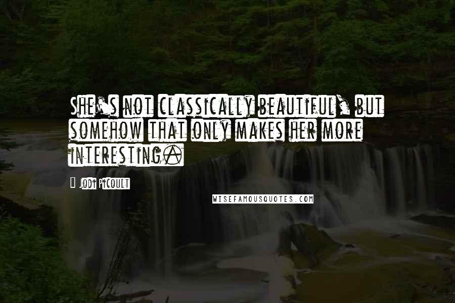 Jodi Picoult Quotes: She's not classically beautiful, but somehow that only makes her more interesting.