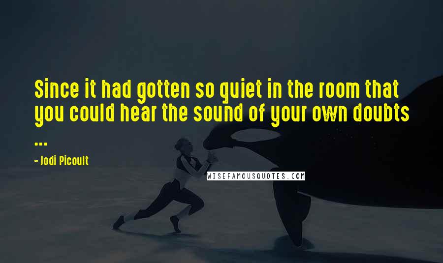 Jodi Picoult Quotes: Since it had gotten so quiet in the room that you could hear the sound of your own doubts ...