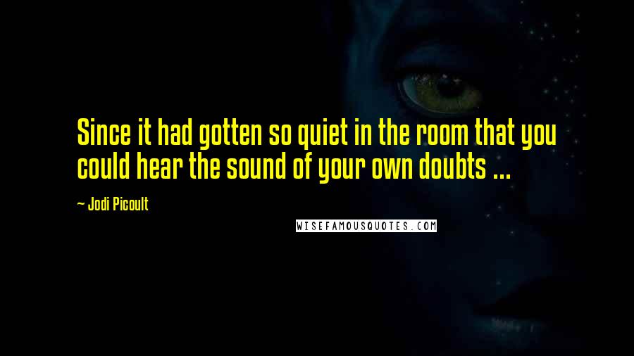 Jodi Picoult Quotes: Since it had gotten so quiet in the room that you could hear the sound of your own doubts ...