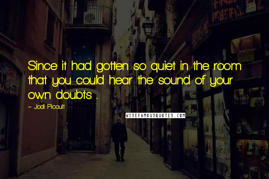 Jodi Picoult Quotes: Since it had gotten so quiet in the room that you could hear the sound of your own doubts ...