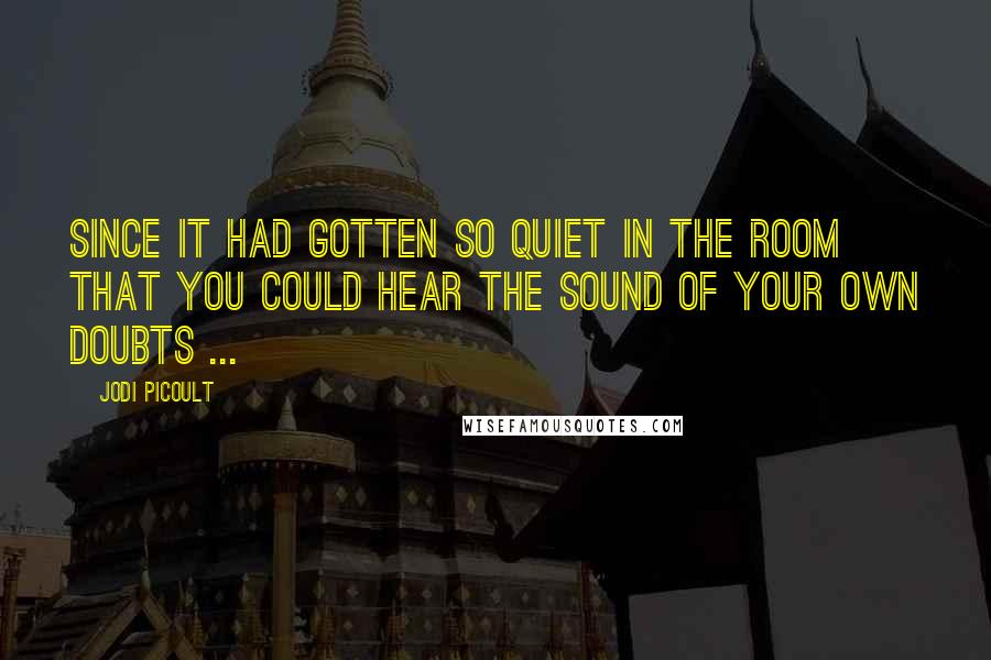 Jodi Picoult Quotes: Since it had gotten so quiet in the room that you could hear the sound of your own doubts ...