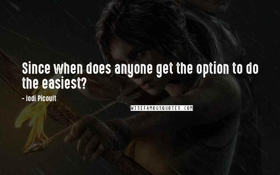 Jodi Picoult Quotes: Since when does anyone get the option to do the easiest?