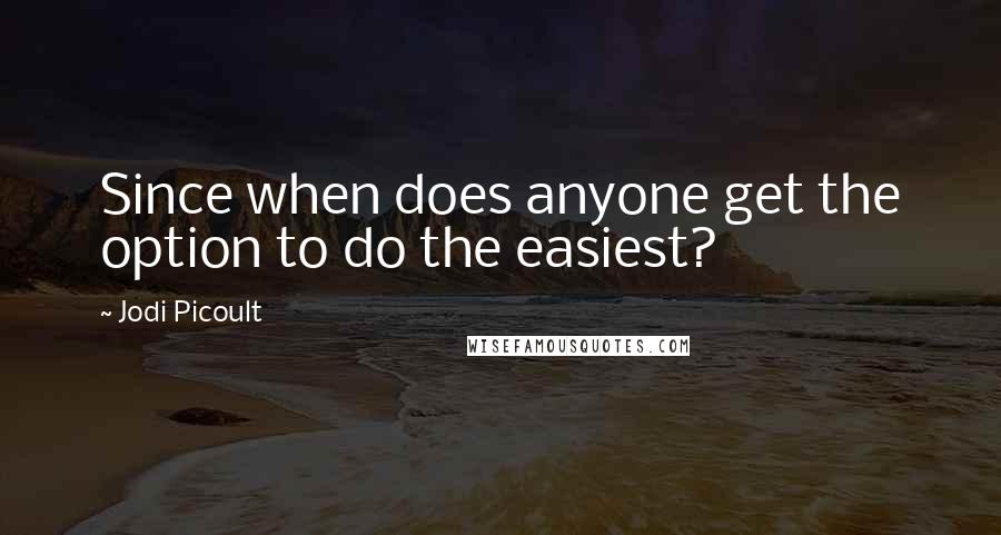 Jodi Picoult Quotes: Since when does anyone get the option to do the easiest?