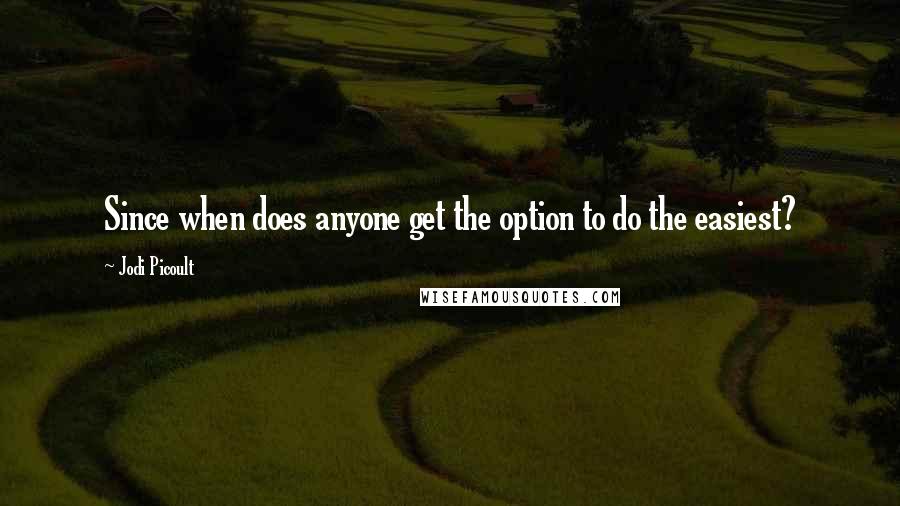 Jodi Picoult Quotes: Since when does anyone get the option to do the easiest?