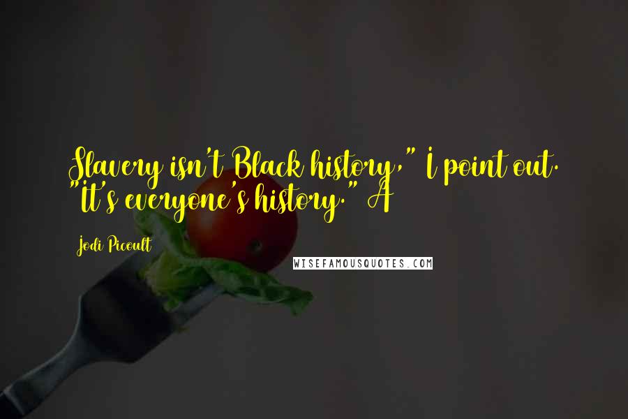 Jodi Picoult Quotes: Slavery isn't Black history," I point out. "It's everyone's history." A