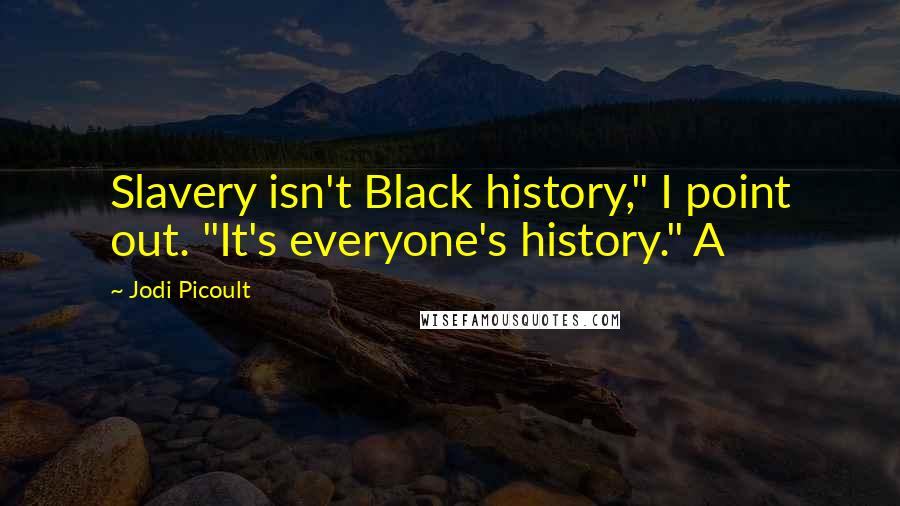 Jodi Picoult Quotes: Slavery isn't Black history," I point out. "It's everyone's history." A