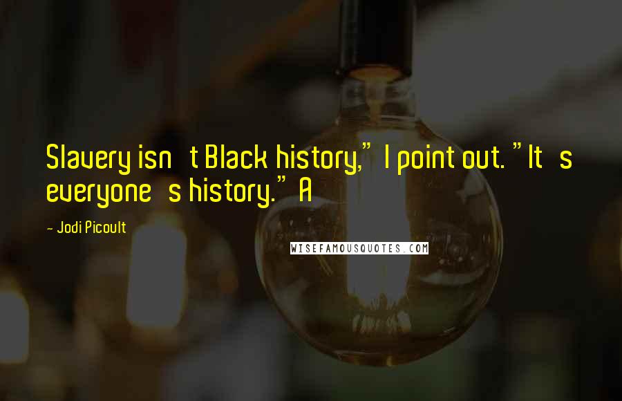 Jodi Picoult Quotes: Slavery isn't Black history," I point out. "It's everyone's history." A