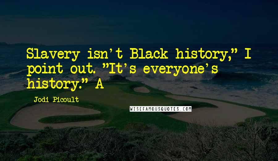 Jodi Picoult Quotes: Slavery isn't Black history," I point out. "It's everyone's history." A