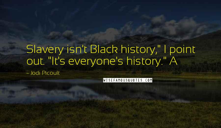 Jodi Picoult Quotes: Slavery isn't Black history," I point out. "It's everyone's history." A