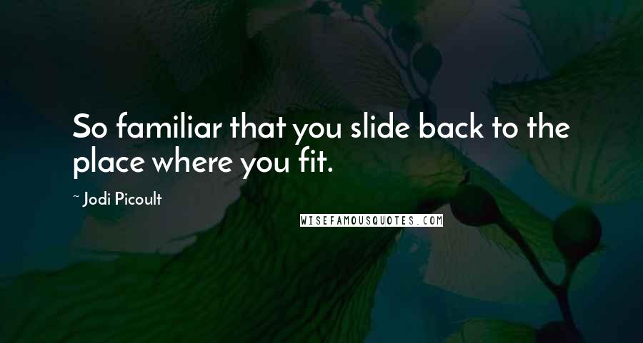 Jodi Picoult Quotes: So familiar that you slide back to the place where you fit.