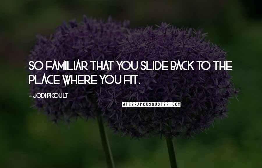 Jodi Picoult Quotes: So familiar that you slide back to the place where you fit.