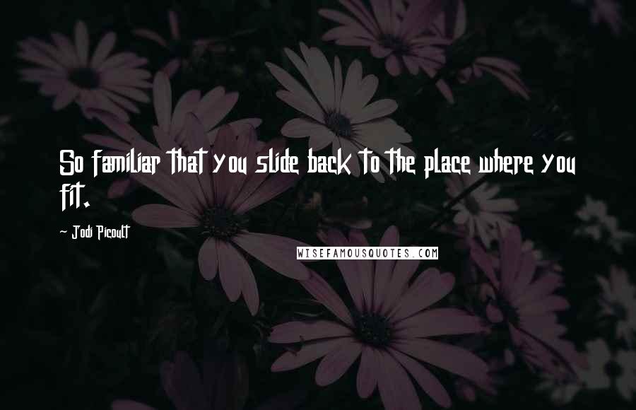 Jodi Picoult Quotes: So familiar that you slide back to the place where you fit.