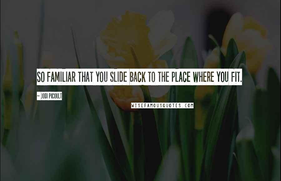 Jodi Picoult Quotes: So familiar that you slide back to the place where you fit.