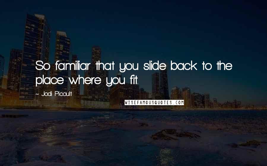 Jodi Picoult Quotes: So familiar that you slide back to the place where you fit.