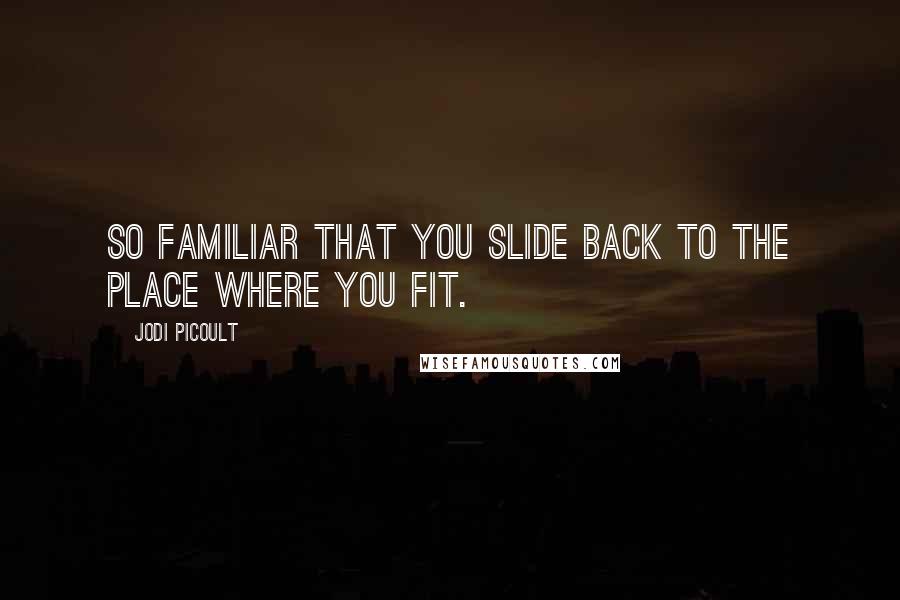 Jodi Picoult Quotes: So familiar that you slide back to the place where you fit.