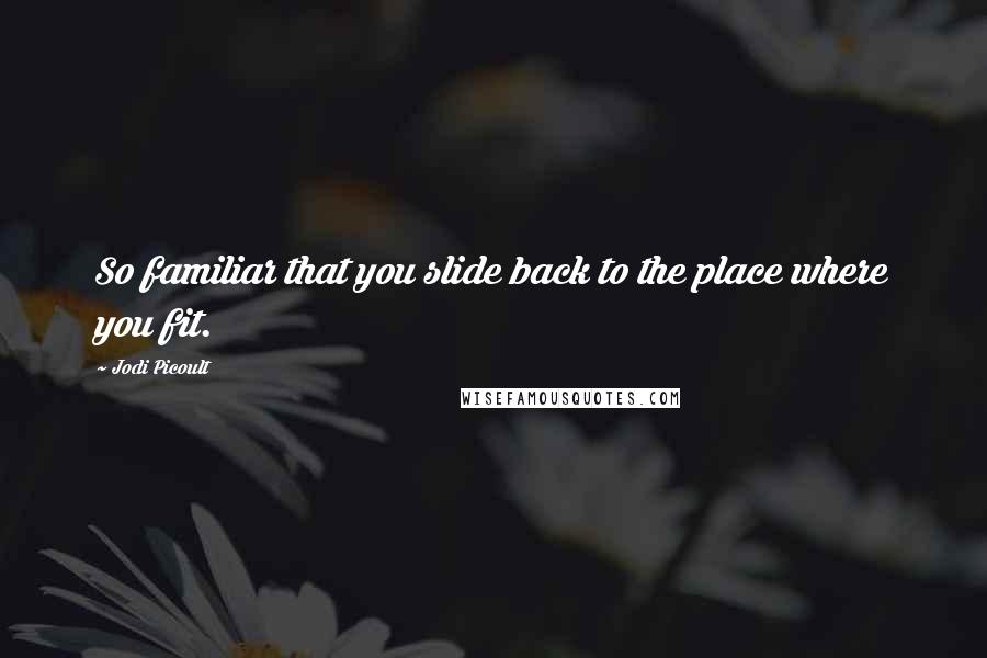 Jodi Picoult Quotes: So familiar that you slide back to the place where you fit.