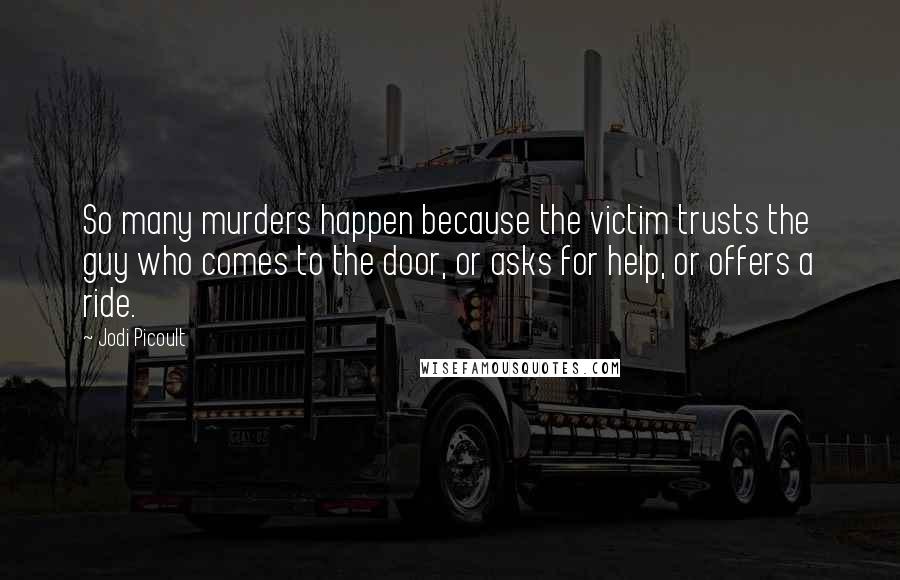 Jodi Picoult Quotes: So many murders happen because the victim trusts the guy who comes to the door, or asks for help, or offers a ride.