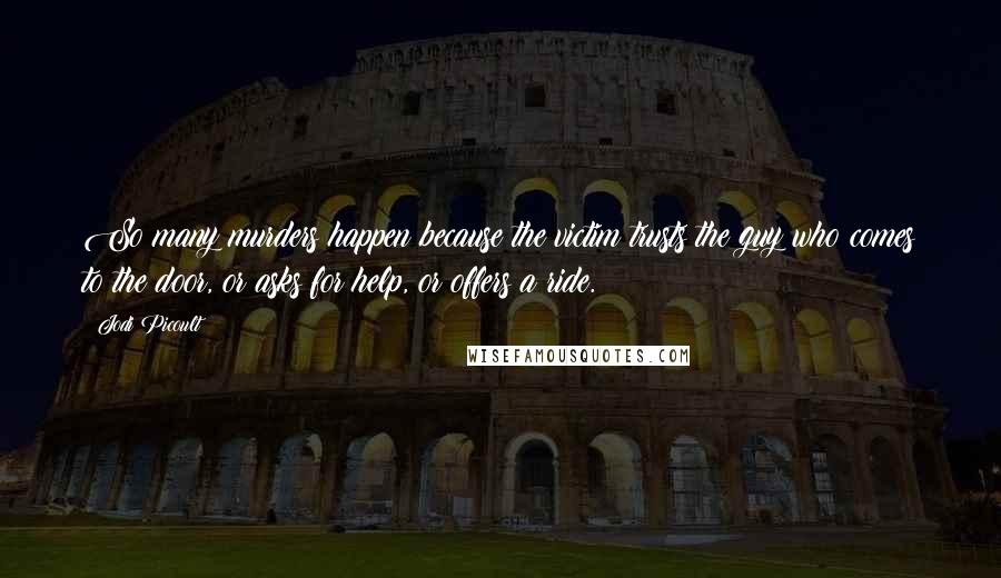 Jodi Picoult Quotes: So many murders happen because the victim trusts the guy who comes to the door, or asks for help, or offers a ride.