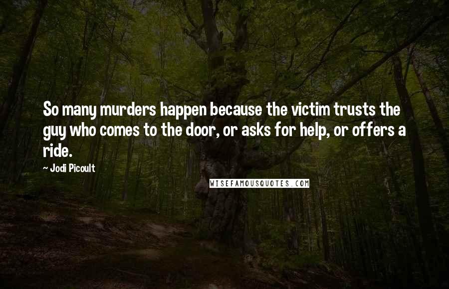 Jodi Picoult Quotes: So many murders happen because the victim trusts the guy who comes to the door, or asks for help, or offers a ride.