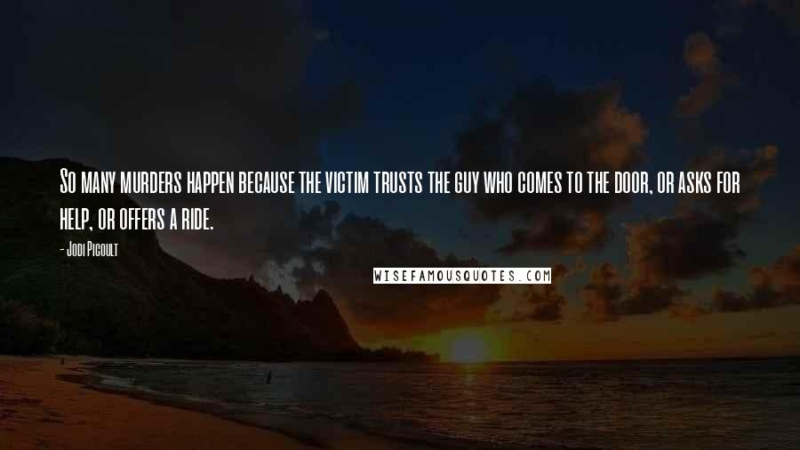 Jodi Picoult Quotes: So many murders happen because the victim trusts the guy who comes to the door, or asks for help, or offers a ride.