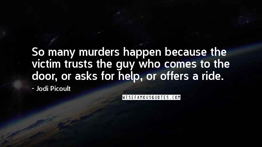 Jodi Picoult Quotes: So many murders happen because the victim trusts the guy who comes to the door, or asks for help, or offers a ride.