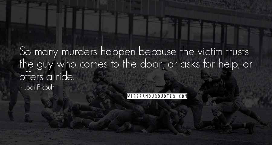 Jodi Picoult Quotes: So many murders happen because the victim trusts the guy who comes to the door, or asks for help, or offers a ride.