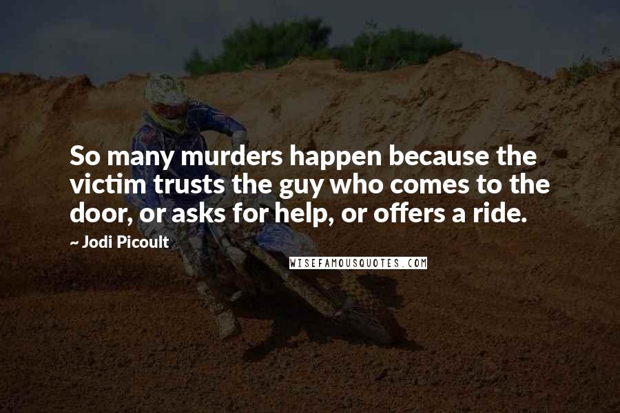 Jodi Picoult Quotes: So many murders happen because the victim trusts the guy who comes to the door, or asks for help, or offers a ride.