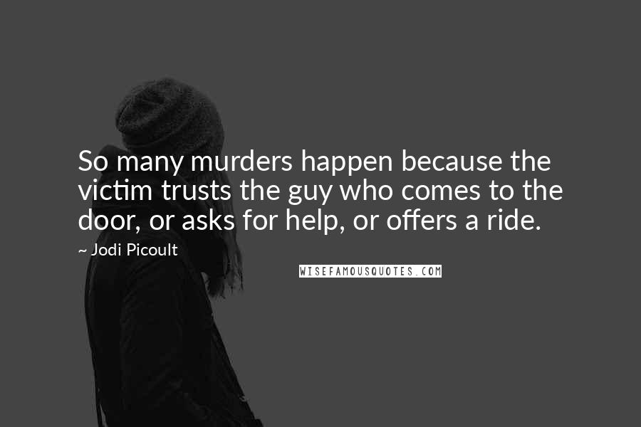 Jodi Picoult Quotes: So many murders happen because the victim trusts the guy who comes to the door, or asks for help, or offers a ride.