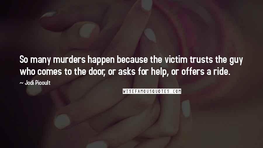 Jodi Picoult Quotes: So many murders happen because the victim trusts the guy who comes to the door, or asks for help, or offers a ride.