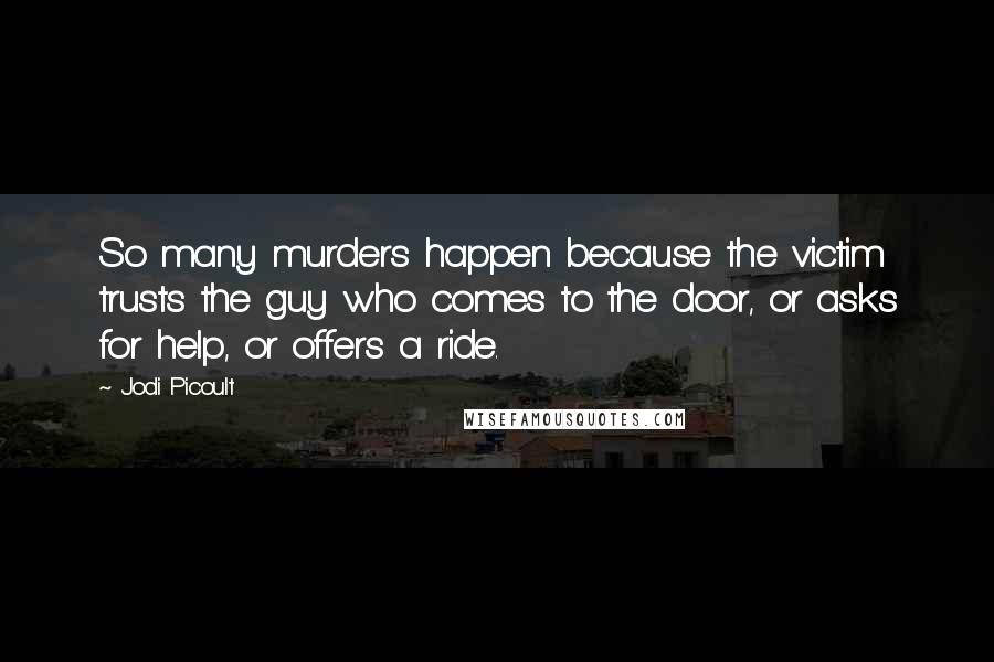 Jodi Picoult Quotes: So many murders happen because the victim trusts the guy who comes to the door, or asks for help, or offers a ride.