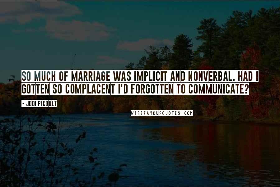 Jodi Picoult Quotes: So much of marriage was implicit and nonverbal. Had I gotten so complacent I'd forgotten to communicate?