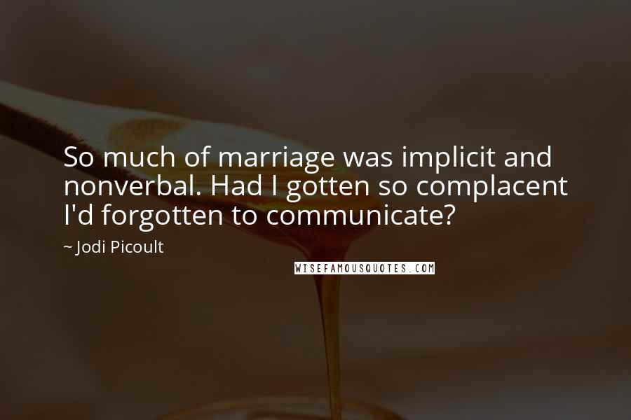 Jodi Picoult Quotes: So much of marriage was implicit and nonverbal. Had I gotten so complacent I'd forgotten to communicate?