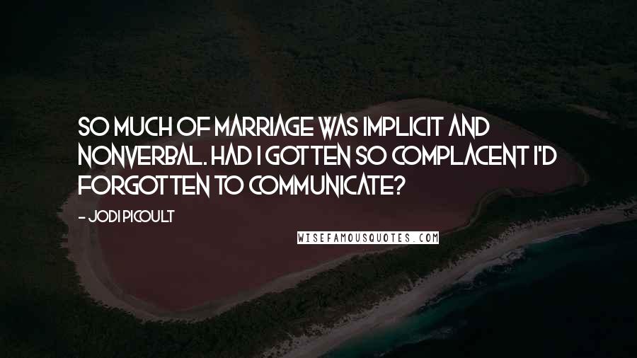 Jodi Picoult Quotes: So much of marriage was implicit and nonverbal. Had I gotten so complacent I'd forgotten to communicate?