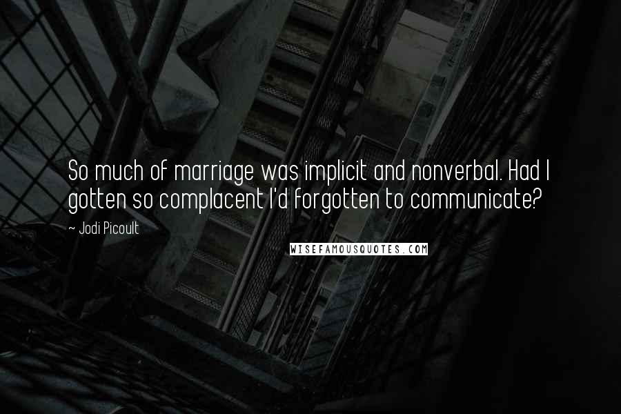 Jodi Picoult Quotes: So much of marriage was implicit and nonverbal. Had I gotten so complacent I'd forgotten to communicate?