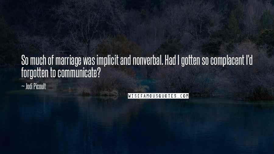 Jodi Picoult Quotes: So much of marriage was implicit and nonverbal. Had I gotten so complacent I'd forgotten to communicate?