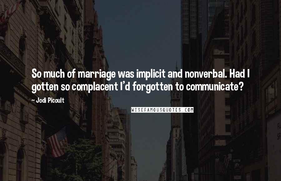 Jodi Picoult Quotes: So much of marriage was implicit and nonverbal. Had I gotten so complacent I'd forgotten to communicate?