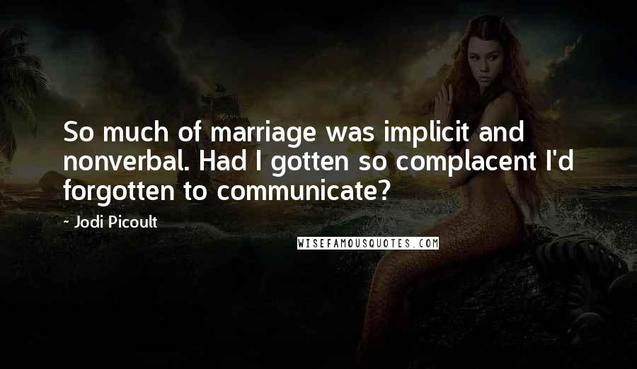 Jodi Picoult Quotes: So much of marriage was implicit and nonverbal. Had I gotten so complacent I'd forgotten to communicate?