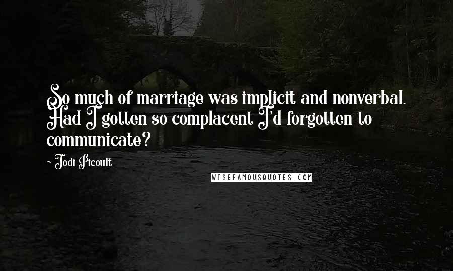 Jodi Picoult Quotes: So much of marriage was implicit and nonverbal. Had I gotten so complacent I'd forgotten to communicate?