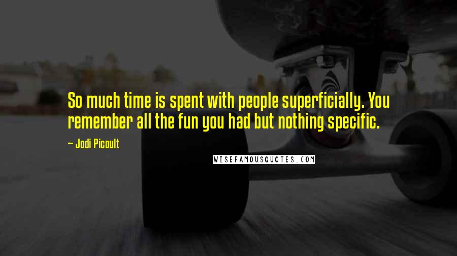 Jodi Picoult Quotes: So much time is spent with people superficially. You remember all the fun you had but nothing specific.