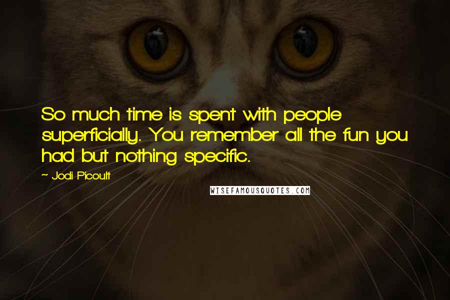 Jodi Picoult Quotes: So much time is spent with people superficially. You remember all the fun you had but nothing specific.