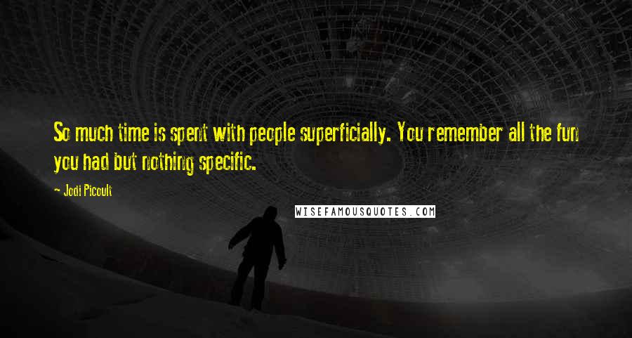 Jodi Picoult Quotes: So much time is spent with people superficially. You remember all the fun you had but nothing specific.