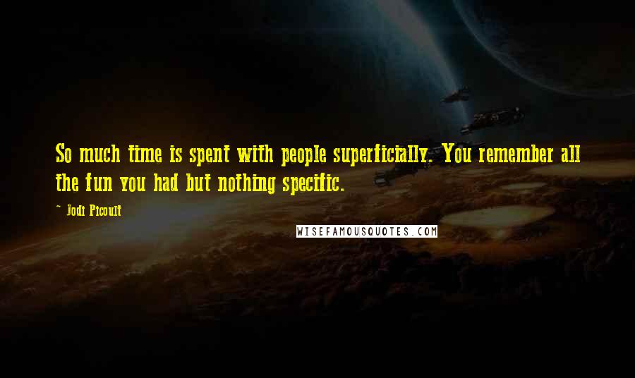 Jodi Picoult Quotes: So much time is spent with people superficially. You remember all the fun you had but nothing specific.