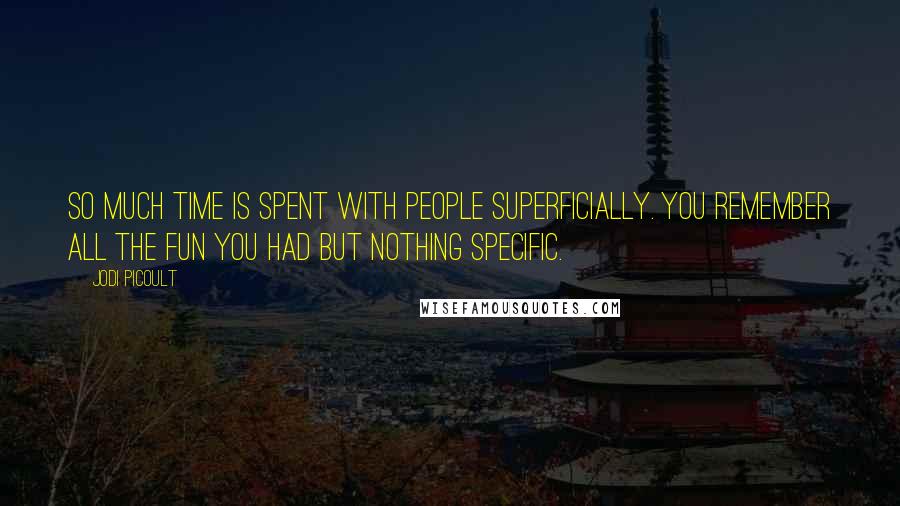 Jodi Picoult Quotes: So much time is spent with people superficially. You remember all the fun you had but nothing specific.